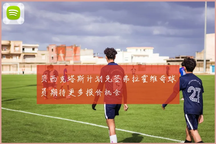贝西克塔斯计划免签弗拉霍维奇球员期待更多报价机会