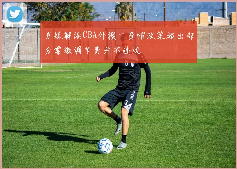 京媒解读CBA外援工资帽政策超出部分需缴调节费并不违规
